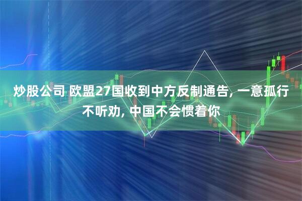 炒股公司 欧盟27国收到中方反制通告, 一意孤行不听劝, 中国不会惯着你