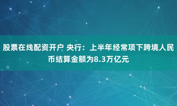 股票在线配资开户 央行：上半年经常项下跨境人民币结算金额为8.3万亿元