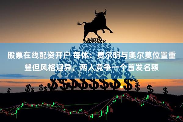 股票在线配资开户 每体：费尔明与奥尔莫位置重叠但风格迥异，两人竞争一个首发名额