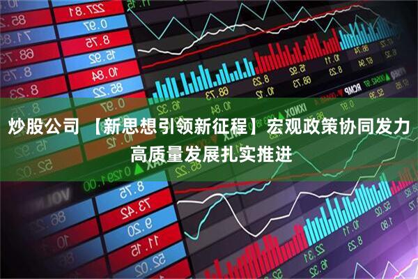 炒股公司 【新思想引领新征程】宏观政策协同发力 高质量发展扎实推进