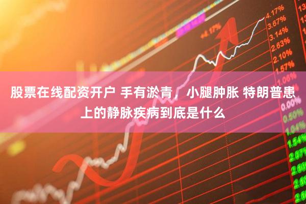 股票在线配资开户 手有淤青，小腿肿胀 特朗普患上的静脉疾病到底是什么