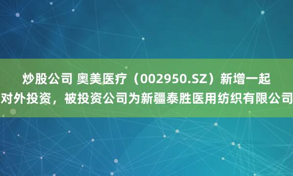 炒股公司 奥美医疗（002950.SZ）新增一起对外投资，被投资公司为新疆泰胜医用纺织有限公司