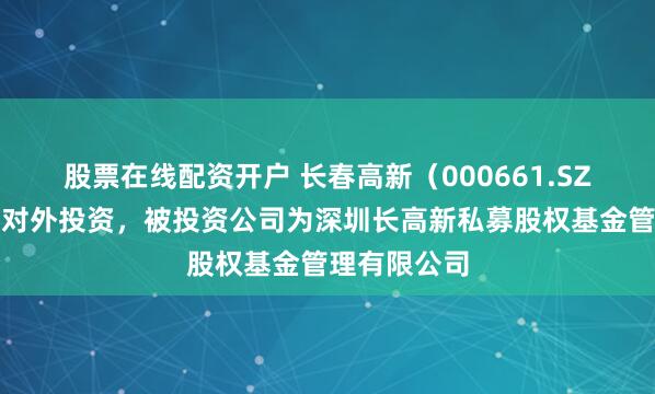 股票在线配资开户 长春高新（000661.SZ）新增一起对外投资，被投资公司为深圳长高新私募股权基金管理有限公司