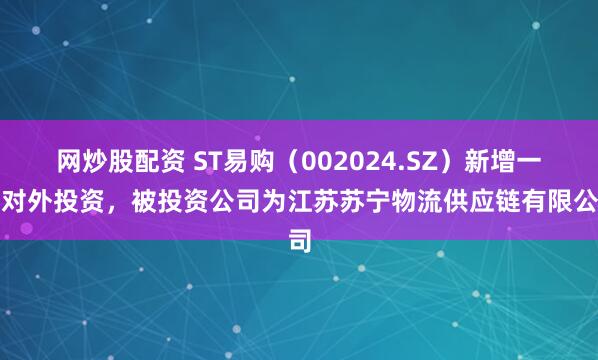 网炒股配资 ST易购（002024.SZ）新增一起对外投资，被投资公司为江苏苏宁物流供应链有限公司