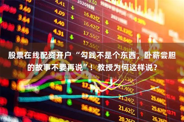 股票在线配资开户 “勾践不是个东西，卧薪尝胆的故事不要再说”！教授为何这样说？