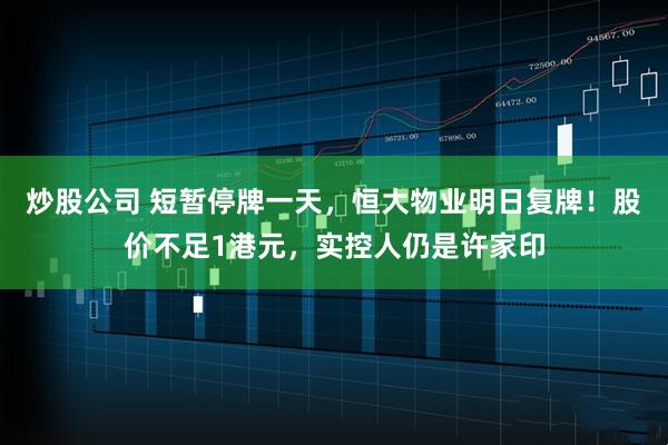 炒股公司 短暂停牌一天，恒大物业明日复牌！股价不足1港元，实控人仍是许家印