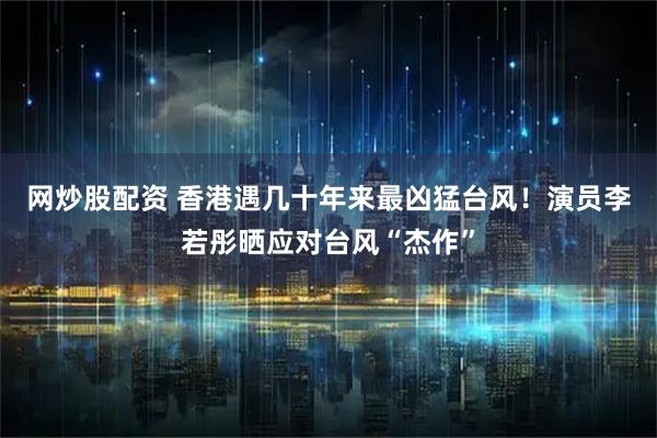 网炒股配资 香港遇几十年来最凶猛台风！演员李若彤晒应对台风“杰作”