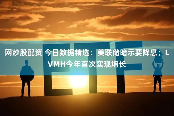网炒股配资 今日数据精选：美联储暗示要降息；LVMH今年首次实现增长