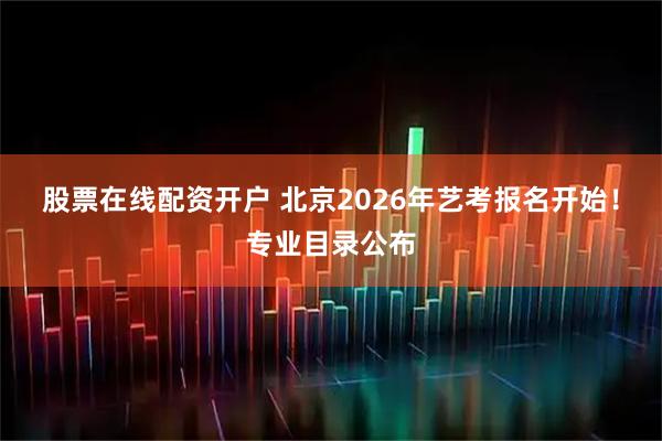 股票在线配资开户 北京2026年艺考报名开始！专业目录公布