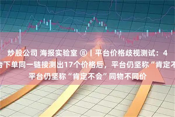 炒股公司 海报实验室 ⑧丨平台价格歧视测试：4款手机在6大平台下单同一链接测出17个价格后，平台仍坚称“肯定不会”同物不同价