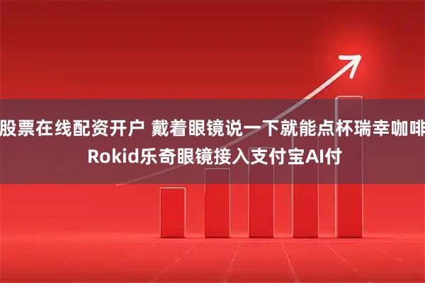 股票在线配资开户 戴着眼镜说一下就能点杯瑞幸咖啡 Rokid乐奇眼镜接入支付宝AI付