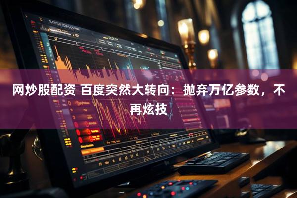 网炒股配资 百度突然大转向：抛弃万亿参数，不再炫技