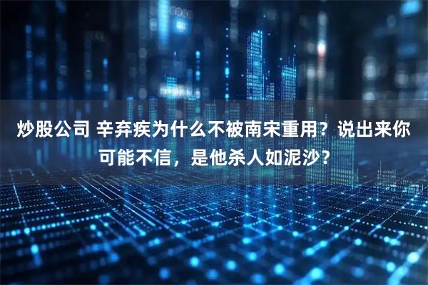 炒股公司 辛弃疾为什么不被南宋重用？说出来你可能不信，是他杀人如泥沙？