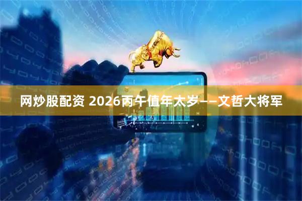 网炒股配资 2026丙午值年太岁——文哲大将军