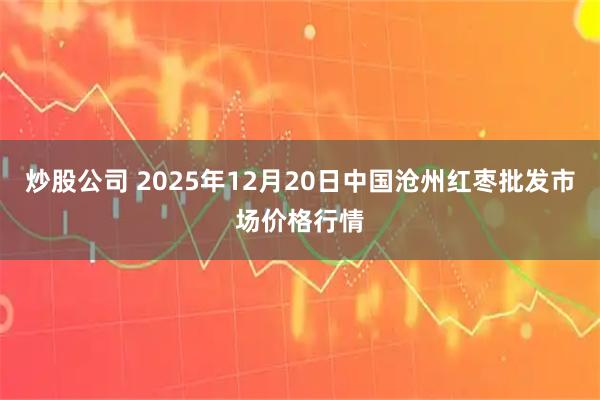 炒股公司 2025年12月20日中国沧州红枣批发市场价格行情