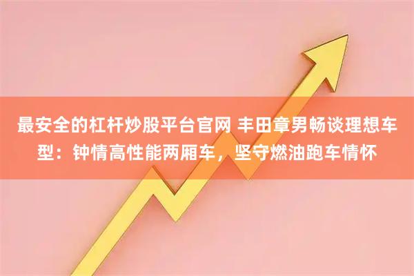 最安全的杠杆炒股平台官网 丰田章男畅谈理想车型：钟情高性能两厢车，坚守燃油跑车情怀