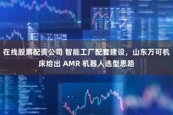 在线股票配资公司 智能工厂配套建设，山东万可机床给出 AMR 机器人选型思路