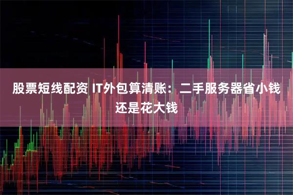 股票短线配资 IT外包算清账：二手服务器省小钱还是花大钱